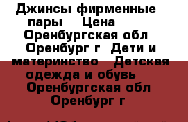 Джинсы фирменные 2 пары. › Цена ­ 500 - Оренбургская обл., Оренбург г. Дети и материнство » Детская одежда и обувь   . Оренбургская обл.,Оренбург г.